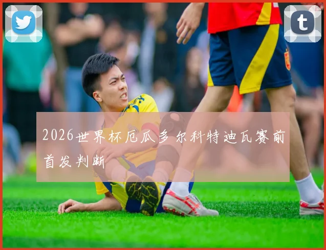 2026世界杯厄瓜多尔科特迪瓦赛前首发判断