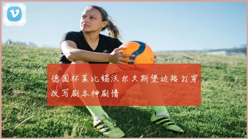 德国杯莱比锡沃尔夫斯堡边路打穿改写剧本神剧情