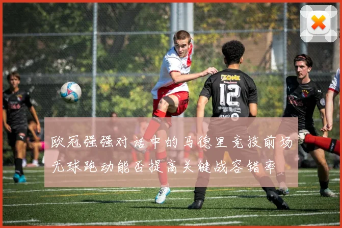 欧冠强强对话中的马德里竞技前场无球跑动能否提高关键战容错率