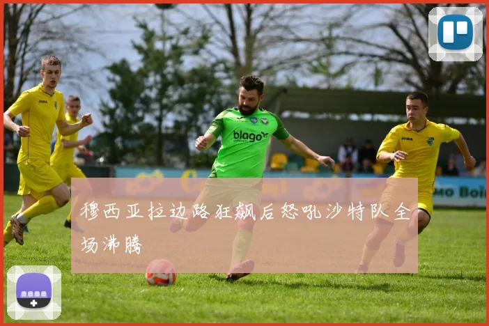 穆西亚拉边路狂飙后怒吼沙特队全场沸腾