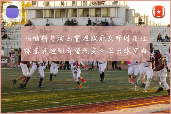 帕福斯与埃因霍温欧冠交锋时定位球落点控制有望改变中卫出球空间
