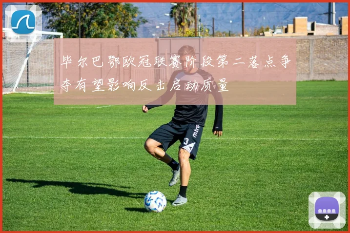 毕尔巴鄂欧冠联赛阶段第二落点争夺有望影响反击启动质量