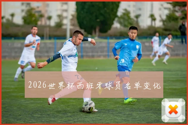 2026世界杯西班牙球员名单变化