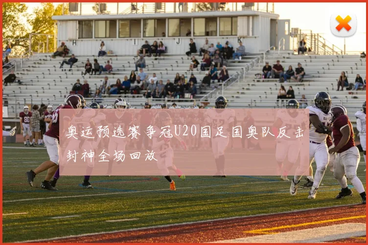 奥运预选赛争冠U20国足国奥队反击封神全场回放