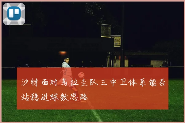 沙特面对乌拉圭队三中卫体系能否站稳进球数思路