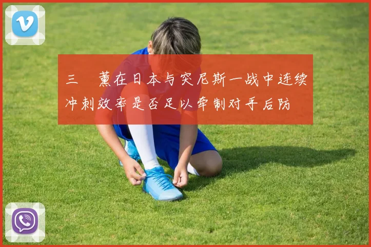 三笘薰在日本与突尼斯一战中连续冲刺效率是否足以牵制对手后防