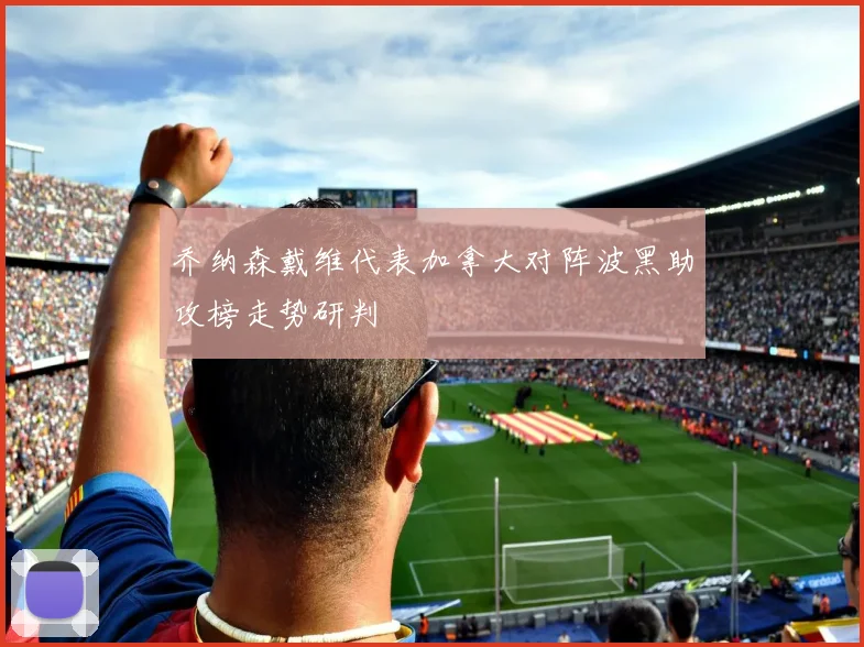 乔纳森戴维代表加拿大对阵波黑助攻榜走势研判