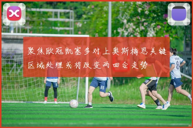 聚焦欧冠凯塞多对上奥斯梅恩关键区域处理或将改变两回合走势