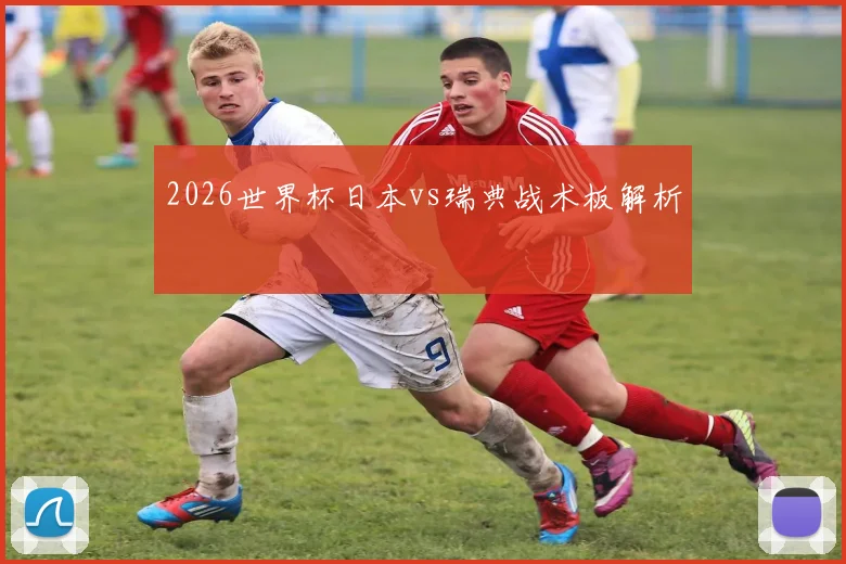 2026世界杯日本vs瑞典战术板解析