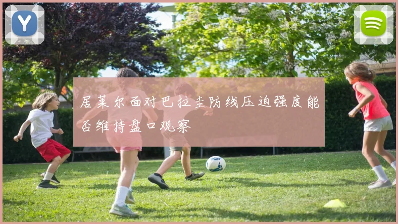 居莱尔面对巴拉圭防线压迫强度能否维持盘口观察