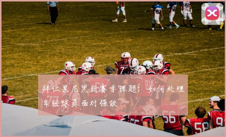 拜仁慕尼黑新赛季课题：如何处理年轻球员面对强敌