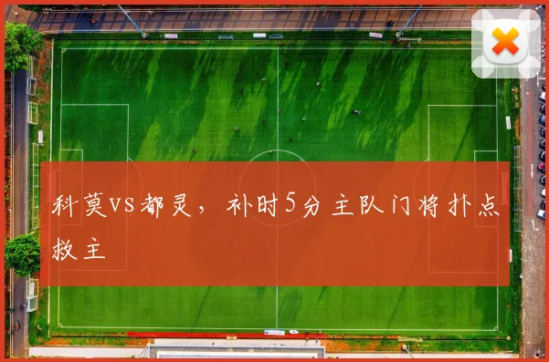 科莫vs都灵,补时5分主队门将扑点救主