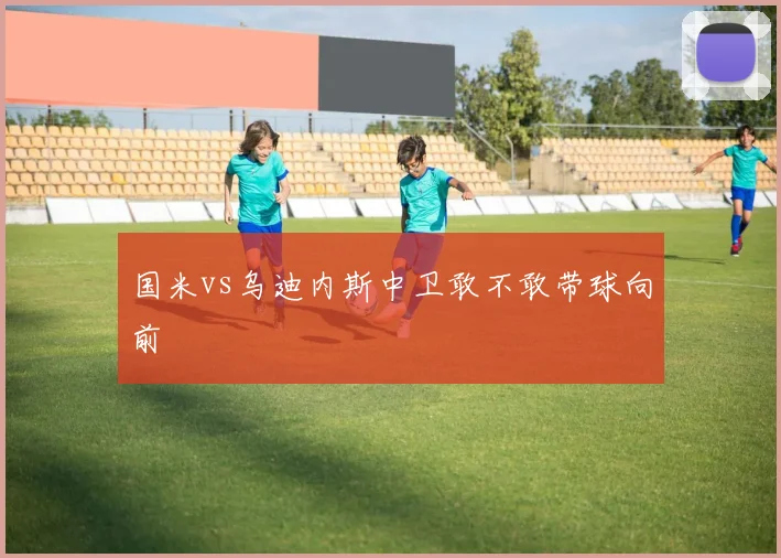 国米vs乌迪内斯中卫敢不敢带球向前