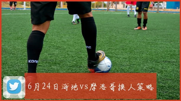 6月24日海地vs摩洛哥换人策略