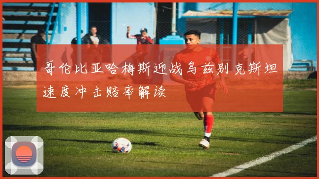 哥伦比亚哈梅斯迎战乌兹别克斯坦速度冲击赔率解读