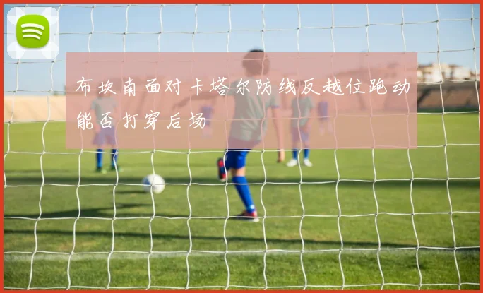 布坎南面对卡塔尔防线反越位跑动能否打穿后场