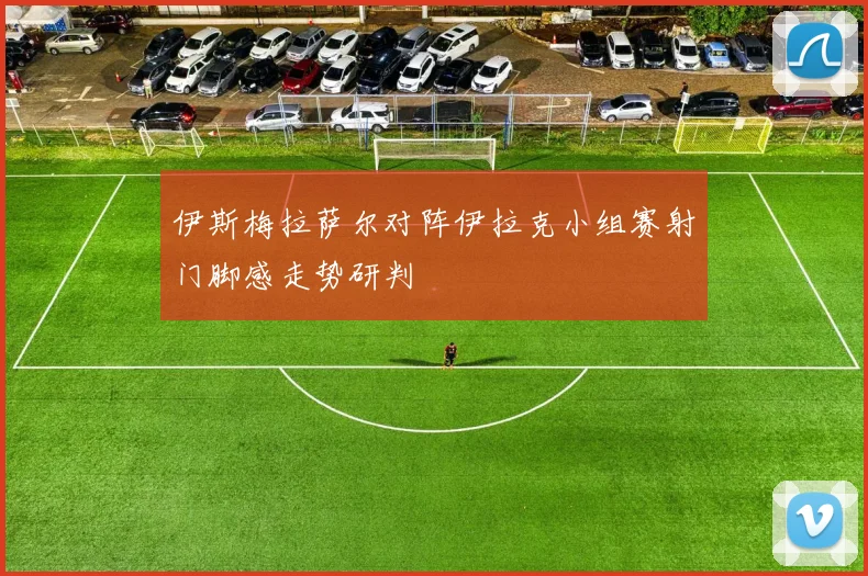 伊斯梅拉萨尔对阵伊拉克小组赛射门脚感走势研判