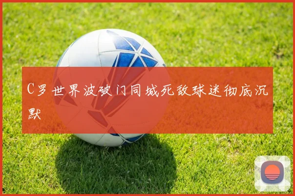 C罗世界波破门同城死敌球迷彻底沉默