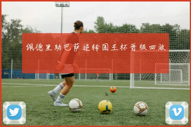 佩德里助巴萨逆转国王杯晋级回放