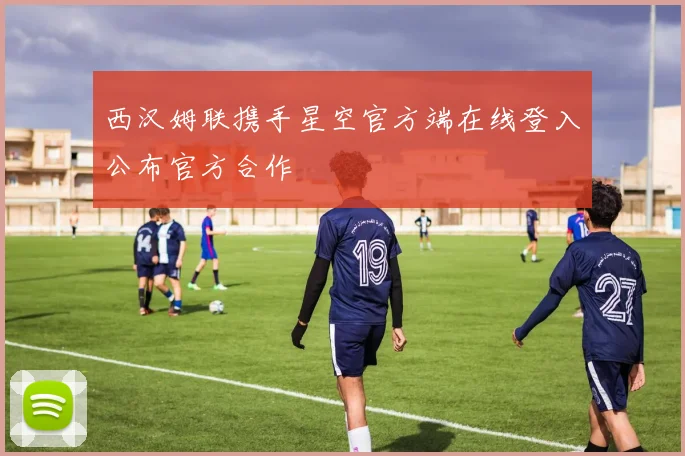 西汉姆联携手星空官方端在线登入公布官方合作