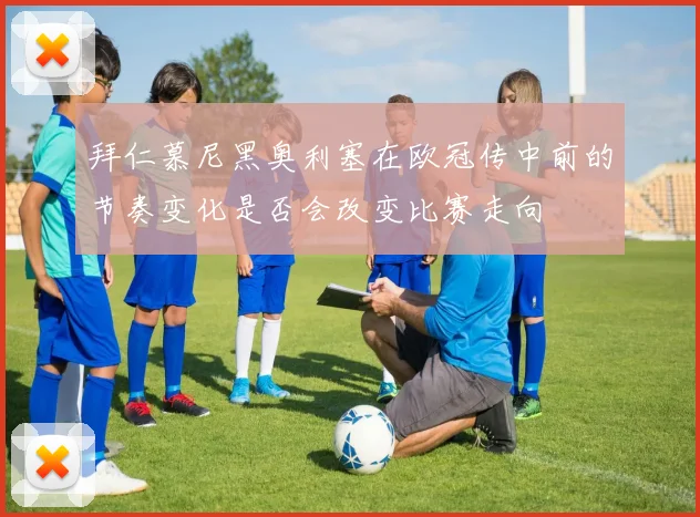 拜仁慕尼黑奥利塞在欧冠传中前的节奏变化是否会改变比赛走向