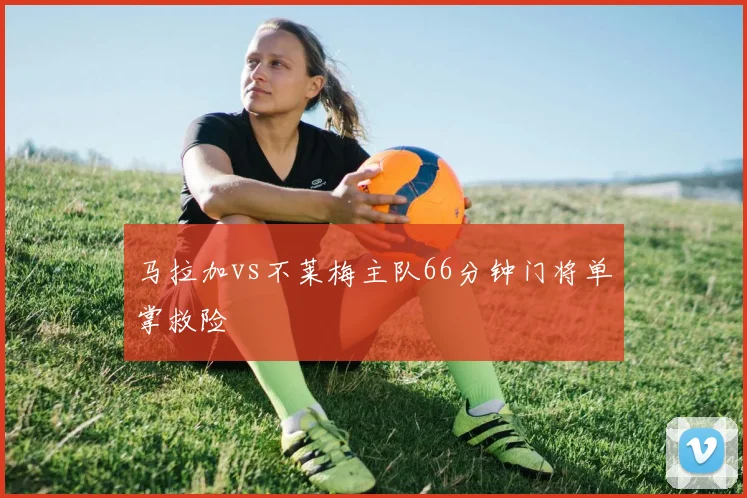 马拉加vs不莱梅主队66分钟门将单掌救险