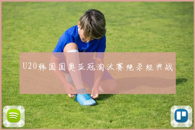 U20韩国国奥亚冠淘汰赛绝杀经典战