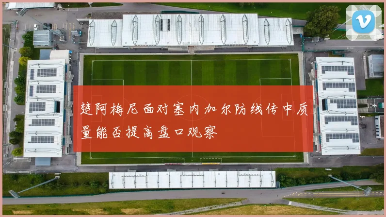 楚阿梅尼面对塞内加尔防线传中质量能否提高盘口观察