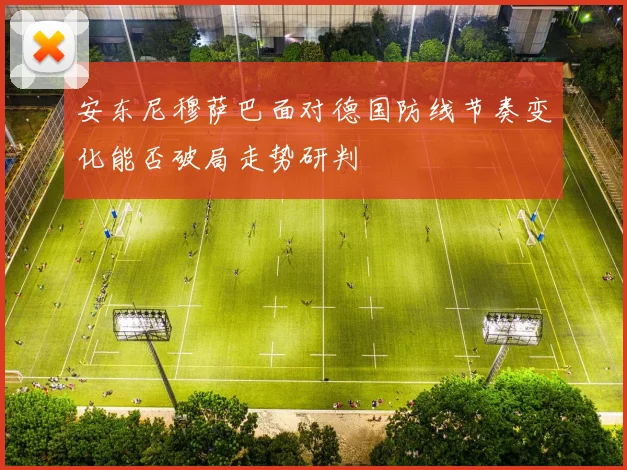 安东尼穆萨巴面对德国防线节奏变化能否破局走势研判