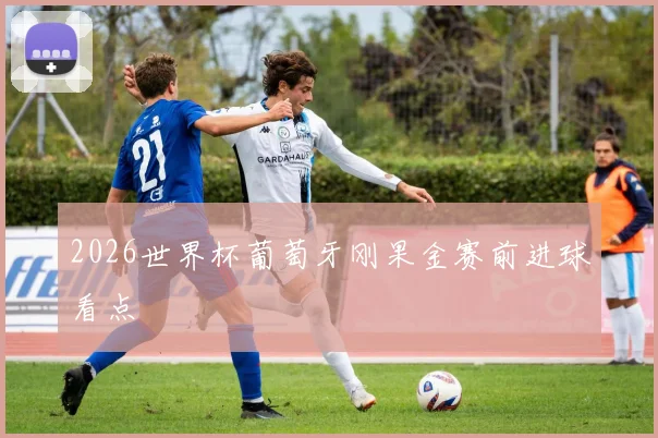 2026世界杯葡萄牙刚果金赛前进球看点