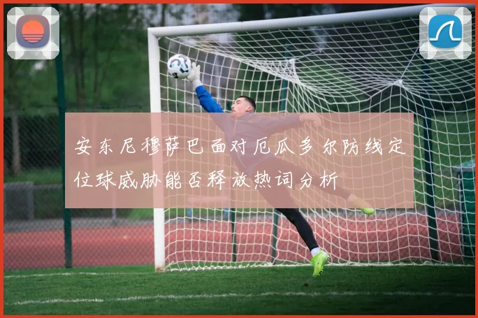安东尼穆萨巴面对厄瓜多尔防线定位球威胁能否释放热词分析
