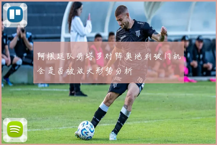 阿根廷队劳塔罗对阵奥地利破门机会是否被放大形势分析