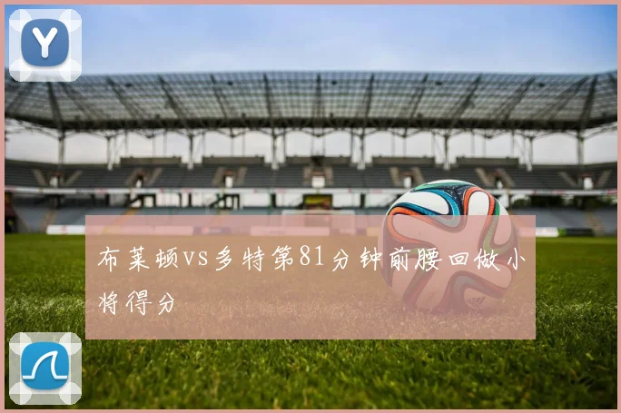 布莱顿vs多特第81分钟前腰回做小将得分
