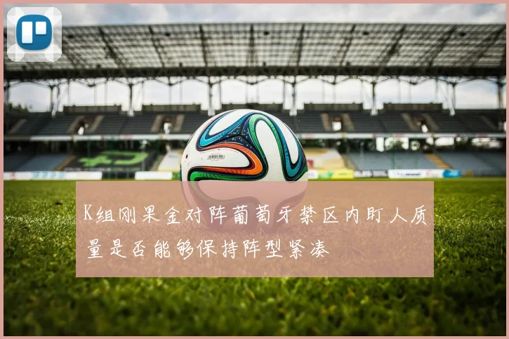 K组刚果金对阵葡萄牙禁区内盯人质量是否能够保持阵型紧凑