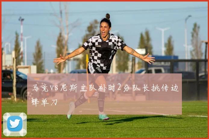 马竞vs尼斯主队补时2分队长挑传边锋单刀