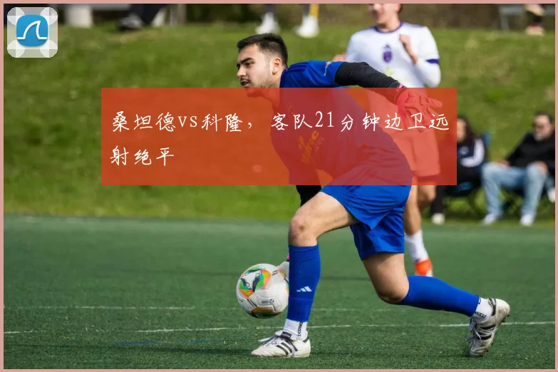 桑坦德vs科隆，客队21分钟边卫远射绝平